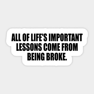 All of life's important lessons come from being broke Sticker